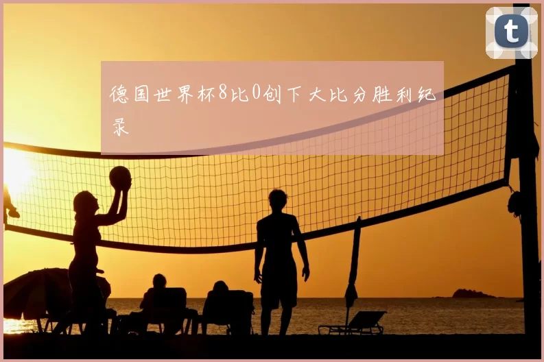 德国世界杯8比0创下大比分胜利纪录
