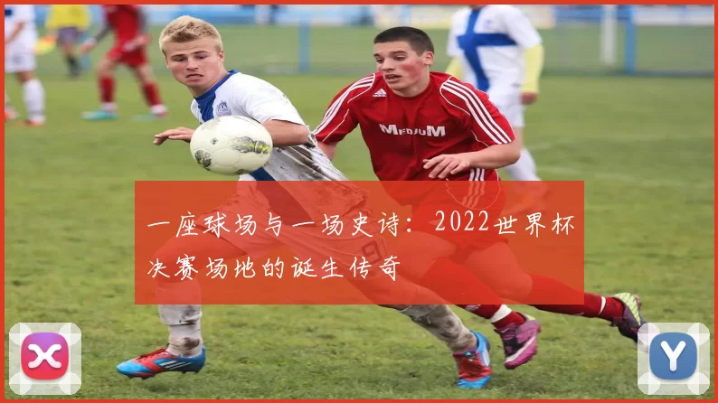一座球场与一场史诗:2022世界杯决赛场地的诞生传奇