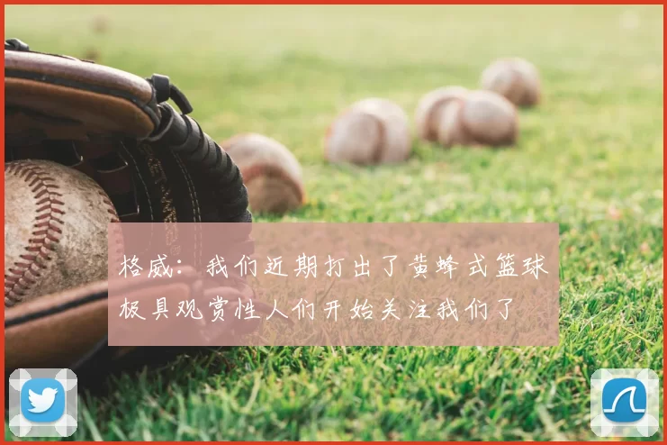 格威：我们近期打出了黄蜂式篮球极具观赏性人们开始关注我们了