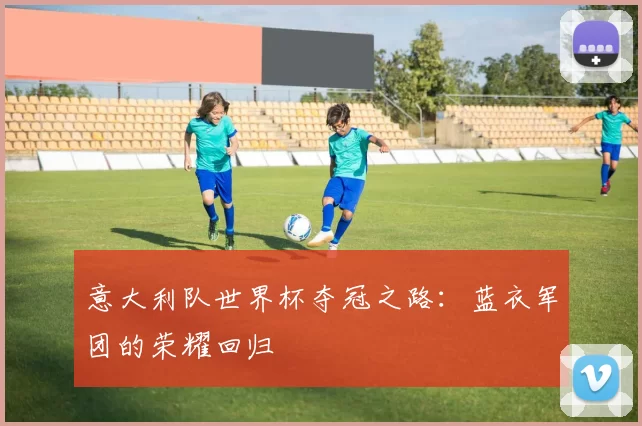 意大利队世界杯夺冠之路:蓝衣军团的荣耀回归