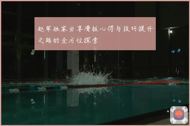 赵军独家分享滑板心得与技巧提升之路的全方位探索