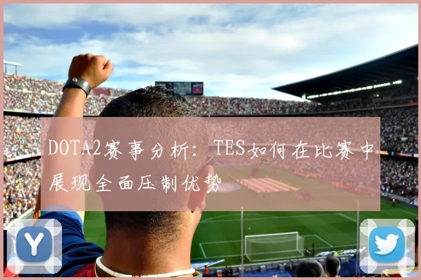 DOTA2赛事分析：TES如何在比赛中展现全面压制优势