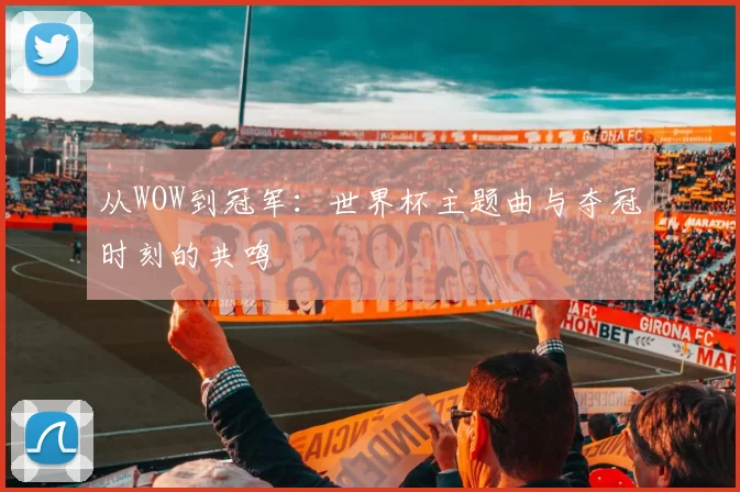 从WOW到冠军:世界杯主题曲与夺冠时刻的共鸣