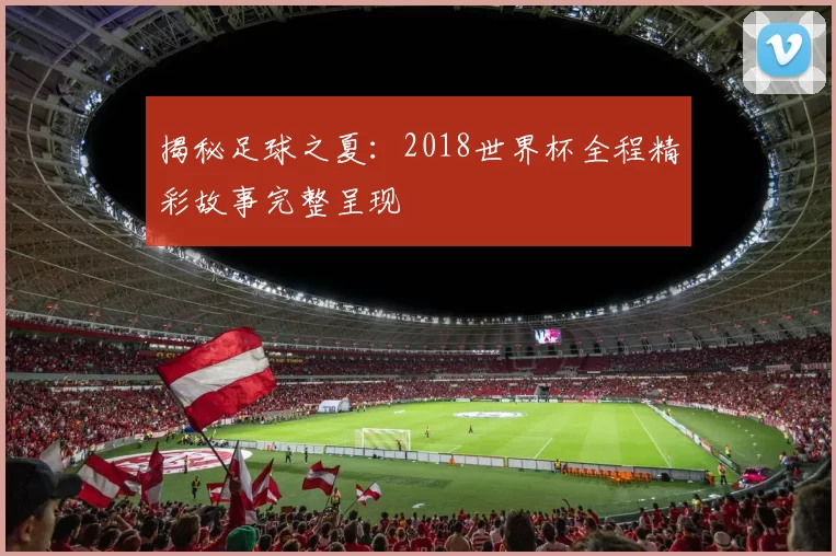 揭秘足球之夏：2018世界杯全程精彩故事完整呈现