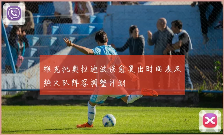 维克托奥拉迪波伤愈复出时间表及热火队阵容调整计划