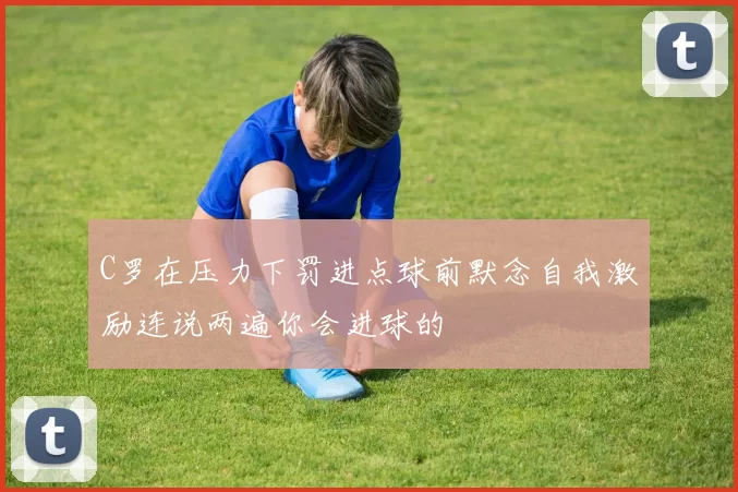 C罗在压力下罚进点球前默念自我激励连说两遍你会进球的