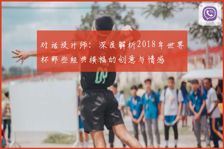 对话设计师：深度解析2018年世界杯那些经典横幅的创意与情感