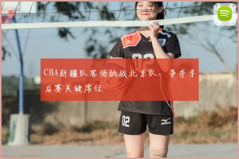 CBA新疆队客场挑战北京队,争夺季后赛关键席位