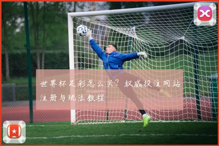 世界杯足彩怎么买?权威投注网站注册与玩法教程