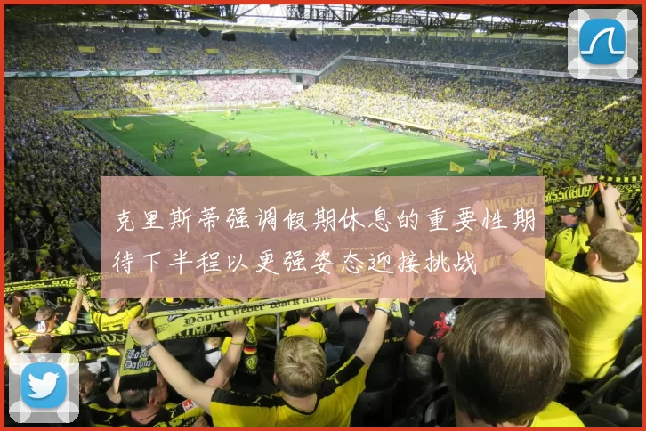 克里斯蒂强调假期休息的重要性期待下半程以更强姿态迎接挑战