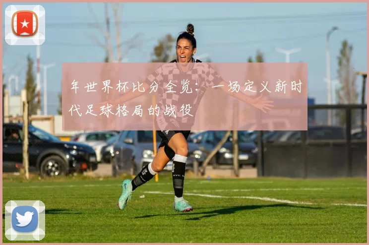 年世界杯比分全览：一场定义新时代足球格局的战役