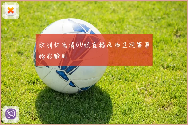 欧洲杯高清60帧直播画面呈现赛事精彩瞬间