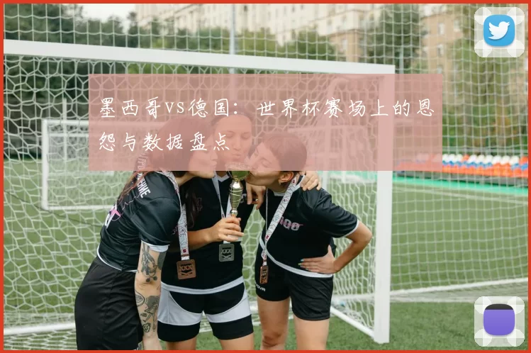 墨西哥vs德国:世界杯赛场上的恩怨与数据盘点