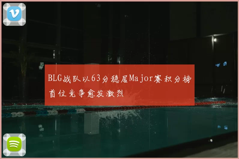 BLG战队以63分稳居Major赛积分榜首位竞争愈发激烈