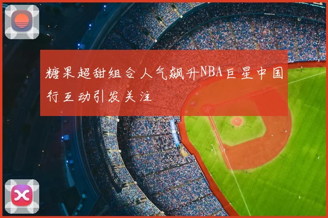 糖果超甜组合人气飙升NBA巨星中国行互动引发关注