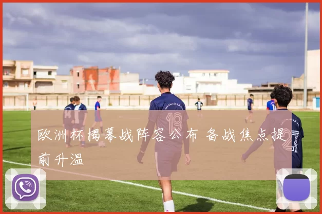 欧洲杯揭幕战阵容公布 备战焦点提前升温
