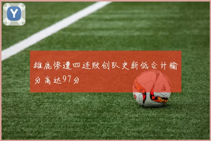 雄鹿惨遭四连败创队史新低合计输分高达97分