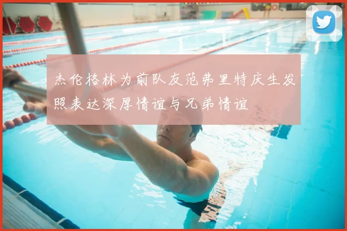 杰伦格林为前队友范弗里特庆生发照表达深厚情谊与兄弟情谊