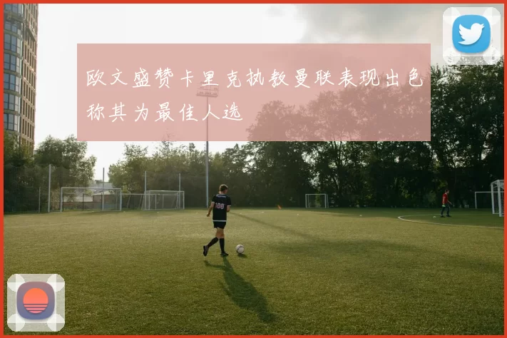 欧文盛赞卡里克执教曼联表现出色称其为最佳人选
