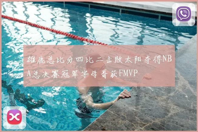 雄鹿总比分四比二击败太阳夺得NBA总决赛冠军字母哥获FMVP
