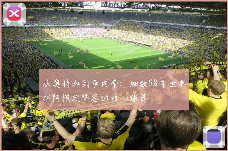从奥特加到萨内蒂:细数98年世界杯阿根廷阵容的核心球员