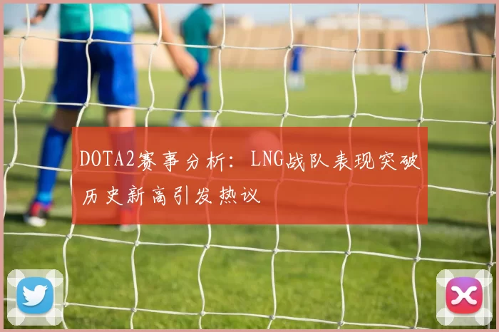 DOTA2赛事分析:LNG战队表现突破历史新高引发热议