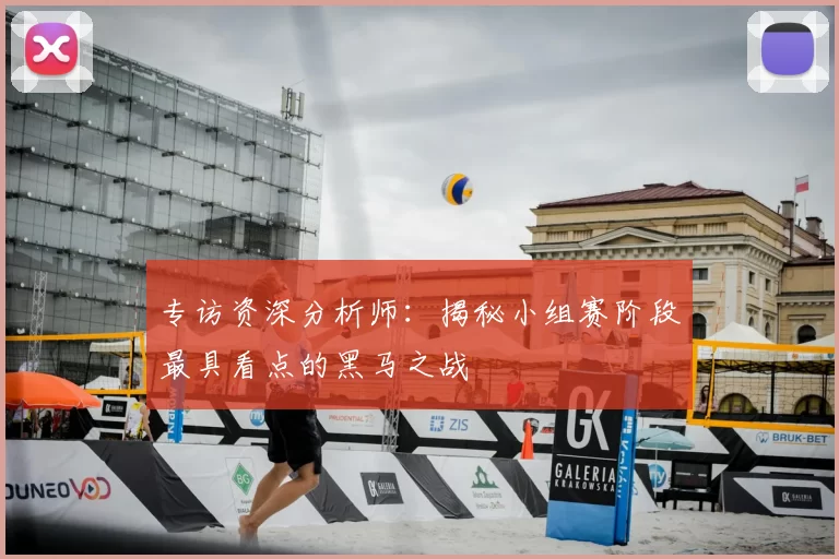 专访资深分析师:揭秘小组赛阶段最具看点的黑马之战