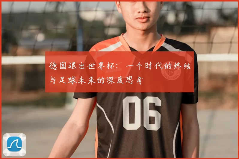 德国退出世界杯:一个时代的终结与足球未来的深度思考