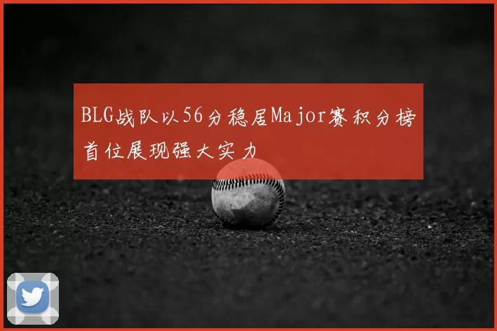 BLG战队以56分稳居Major赛积分榜首位展现强大实力