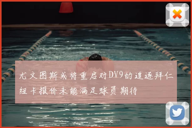 尤文图斯或将重启对DV9的追逐拜仁纽卡报价未能满足球员期待