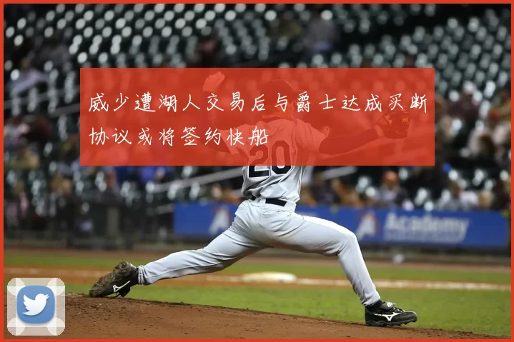 威少遭湖人交易后与爵士达成买断协议或将签约快船