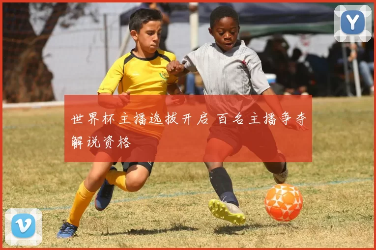 世界杯主播选拔开启 百名主播争夺解说资格
