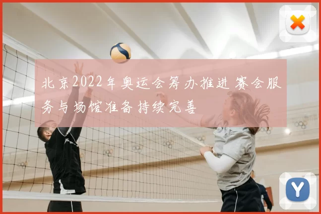 北京2022年奥运会筹办推进 赛会服务与场馆准备持续完善