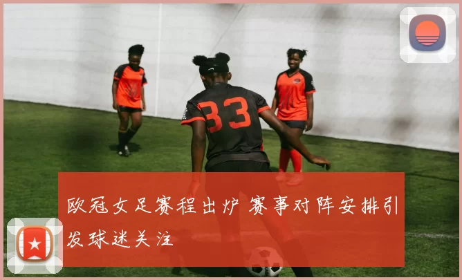 欧冠女足赛程出炉 赛事对阵安排引发球迷关注
