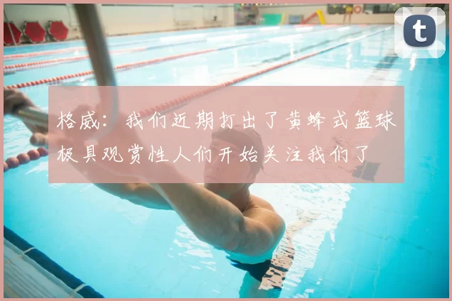 格威：我们近期打出了黄蜂式篮球极具观赏性人们开始关注我们了