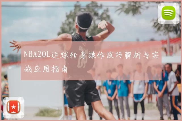 NBA2OL运球转身操作技巧解析与实战应用指南