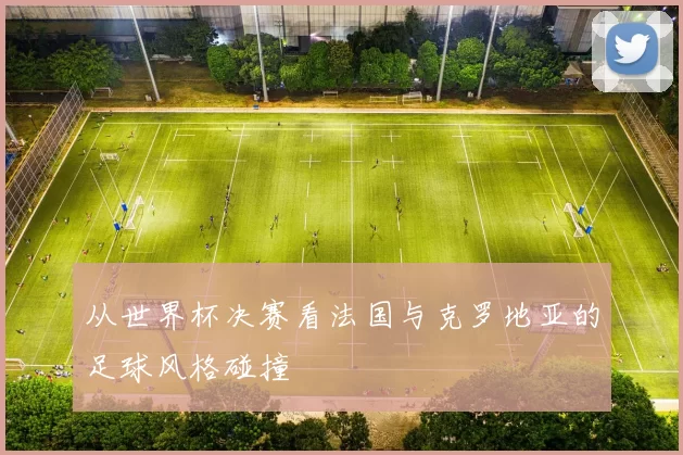 从世界杯决赛看法国与克罗地亚的足球风格碰撞