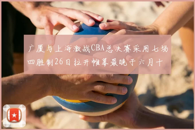 广厦与上海激战CBA总决赛采用七场四胜制26日拉开帷幕最晚于六月十一日落幕