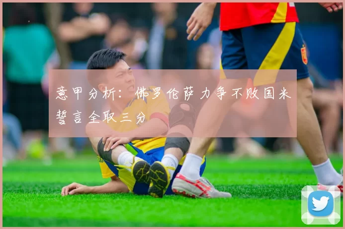 意甲分析:佛罗伦萨力争不败国米誓言全取三分