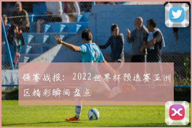 强赛战报:2022世界杯预选赛亚洲区精彩瞬间盘点