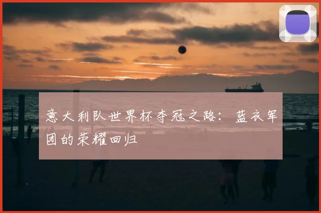 意大利队世界杯夺冠之路:蓝衣军团的荣耀回归