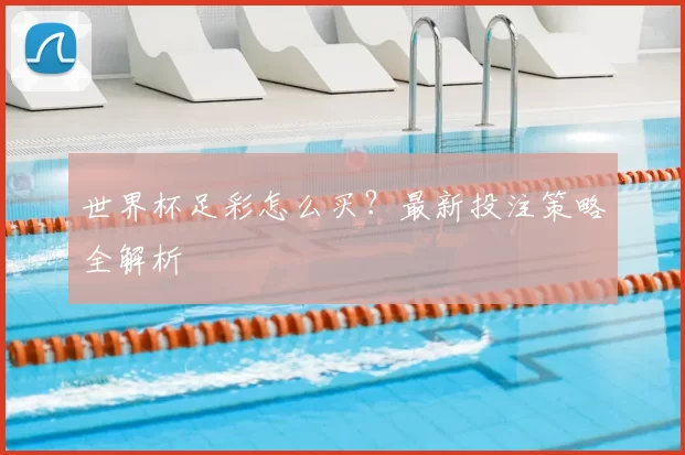 世界杯足彩怎么买?最新投注策略全解析