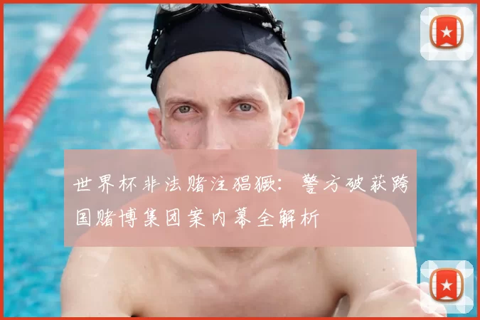 世界杯非法赌注猖獗:警方破获跨国赌博集团案内幕全解析