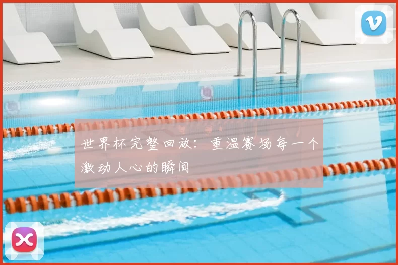 世界杯完整回放:重温赛场每一个激动人心的瞬间