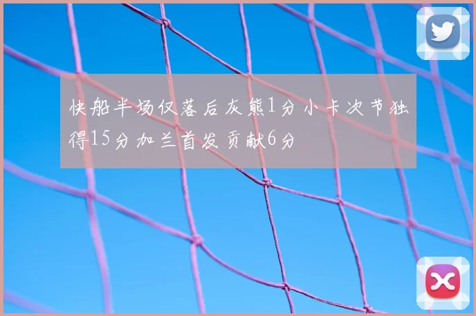 快船半场仅落后灰熊1分小卡次节独得15分加兰首发贡献6分
