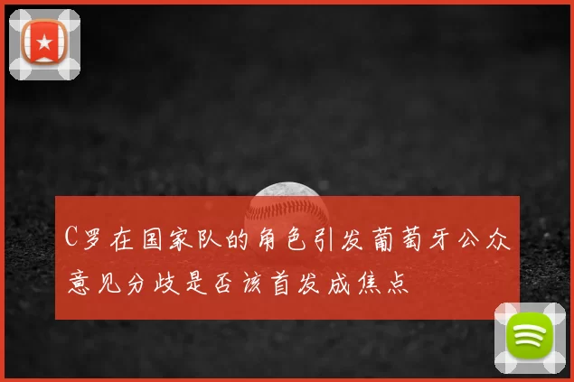 C罗在国家队的角色引发葡萄牙公众意见分歧是否该首发成焦点
