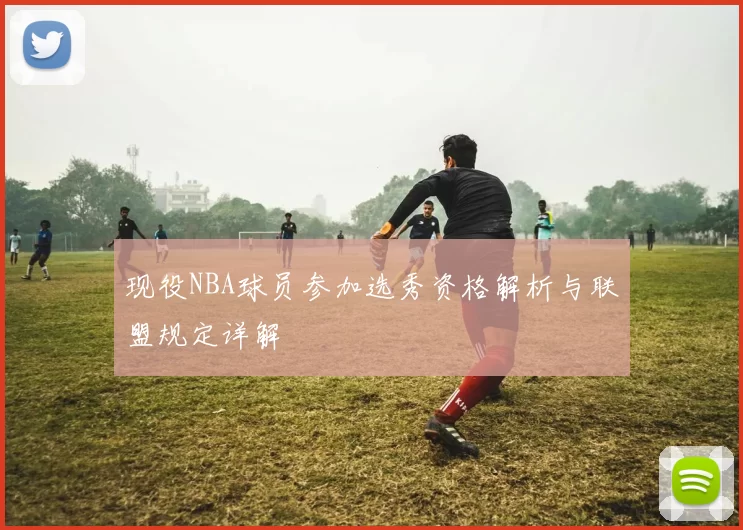 现役NBA球员参加选秀资格解析与联盟规定详解