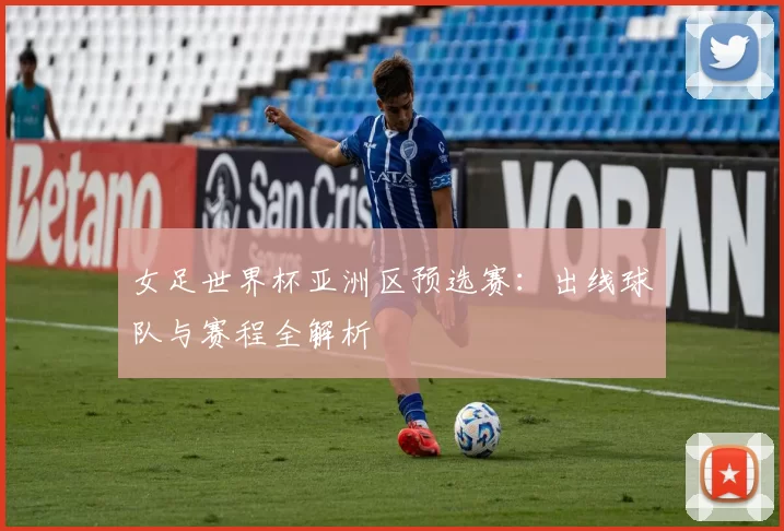 女足世界杯亚洲区预选赛：出线球队与赛程全解析