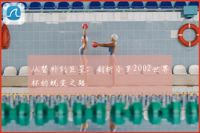 从替补到巨星：剖析小罗2002世界杯的蜕变之路
