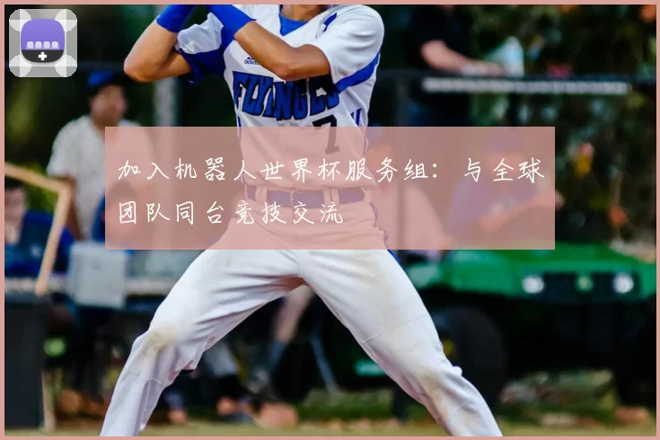 加入机器人世界杯服务组:与全球团队同台竞技交流